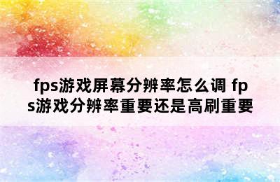 fps游戏屏幕分辨率怎么调 fps游戏分辨率重要还是高刷重要